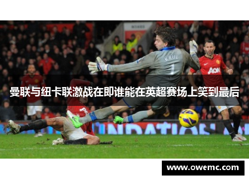 曼联与纽卡联激战在即谁能在英超赛场上笑到最后